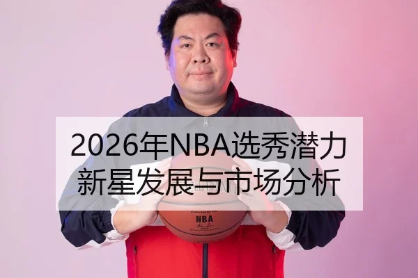 2026年NBA选秀潜力新星发展与市场分析