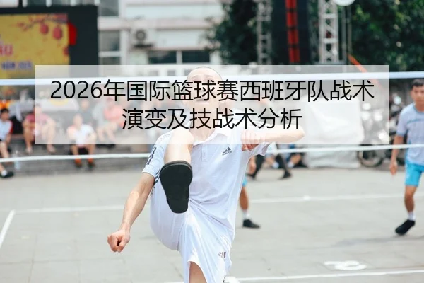 2026年国际篮球赛西班牙队战术演变及技战术分析