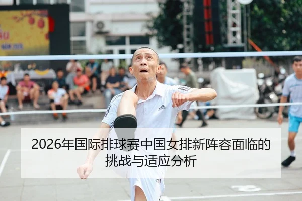 2026年国际排球赛中国女排新阵容面临的挑战与适应分析