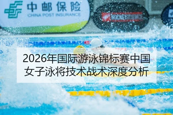 2026年国际游泳锦标赛中国女子泳将技术战术深度分析