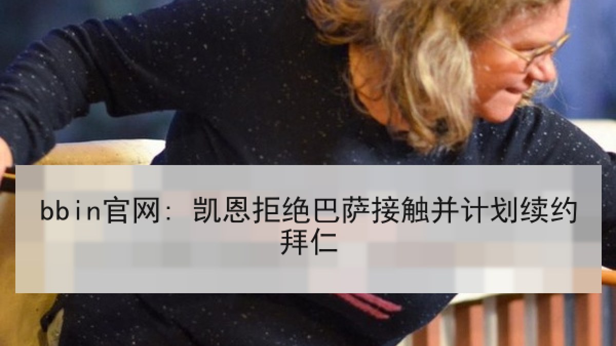 bbin官网: 凯恩拒绝巴萨接触并计划续约拜仁 bbin官网: 凯恩拒绝巴萨接触并计划续约拜仁