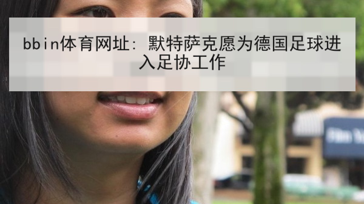 bbin体育网址: 默特萨克愿为德国足球进入足协工作 bbin体育网址: 默特萨克愿为德国足球进入足协工作