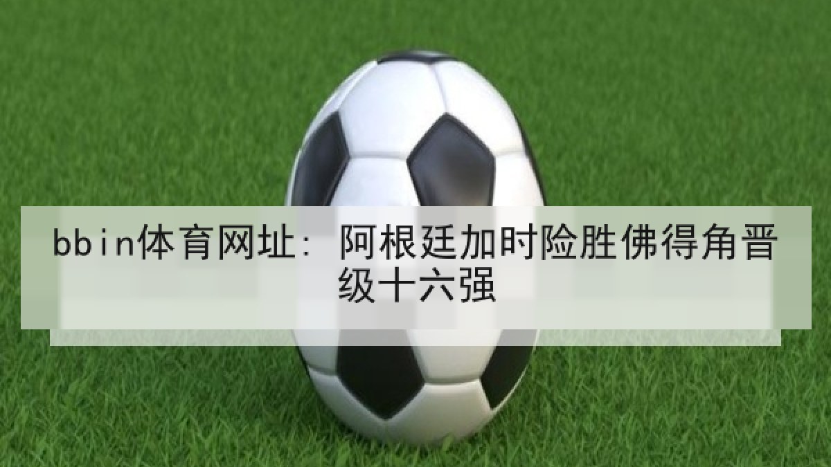 bbin体育网址: 阿根廷加时险胜佛得角晋级十六强