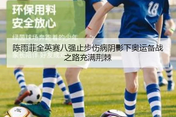 陈雨菲全英赛八强止步伤病阴影下奥运备战之路充满荆棘