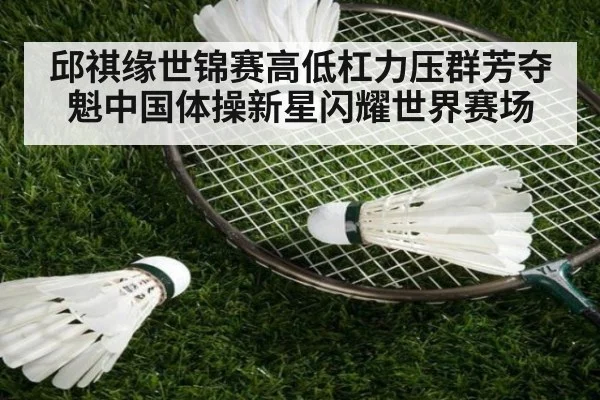 邱祺缘世锦赛高低杠力压群芳夺魁中国体操新星闪耀世界赛场