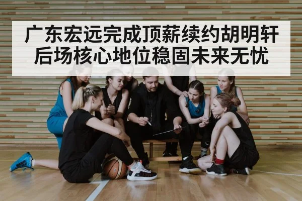 广东宏远完成顶薪续约胡明轩 后场核心地位稳固未来无忧