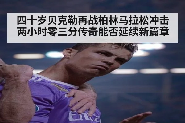 四十岁贝克勒再战柏林马拉松冲击两小时零三分传奇能否延续新篇章